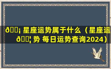 🐡 星座运势属于什么（星座运 🐦 势 每日运势查询2024）